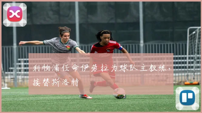 利物浦任命伊劳拉为球队主教练，接替斯洛特